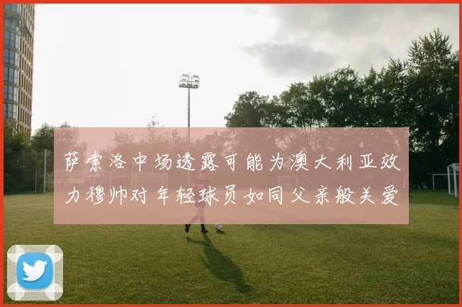 萨索洛中场透露可能为澳大利亚效力穆帅对年轻球员如同父亲般关爱