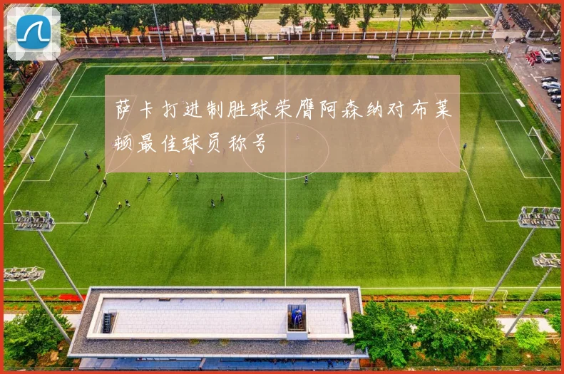萨卡打进制胜球荣膺阿森纳对布莱顿最佳球员称号