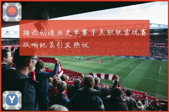 梅西创造历史单赛季美职联常规赛双响纪录引发热议