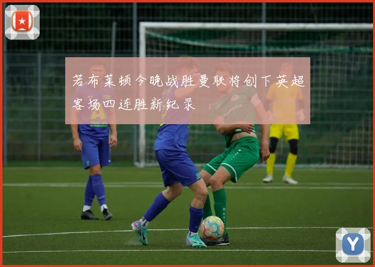 若布莱顿今晚战胜曼联将创下英超客场四连胜新纪录