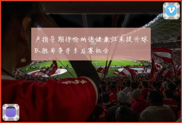 卢指导期待伦纳德健康归来提升球队胜率争夺季后赛机会