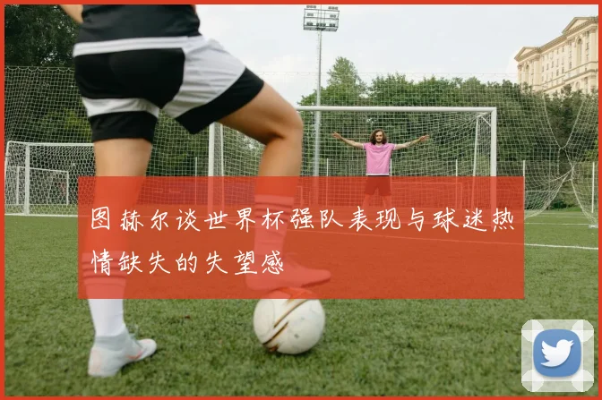图赫尔谈世界杯强队表现与球迷热情缺失的失望感