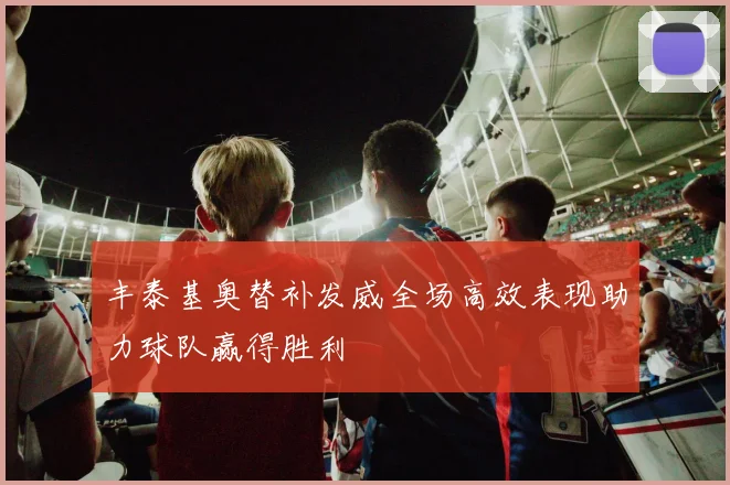 丰泰基奥替补发威全场高效表现助力球队赢得胜利