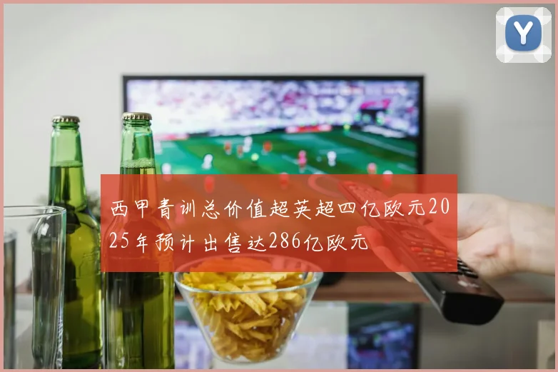 西甲青训总价值超英超四亿欧元2025年预计出售达286亿欧元