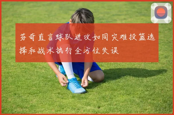 芬奇直言球队进攻如同灾难投篮选择和战术执行全方位失误