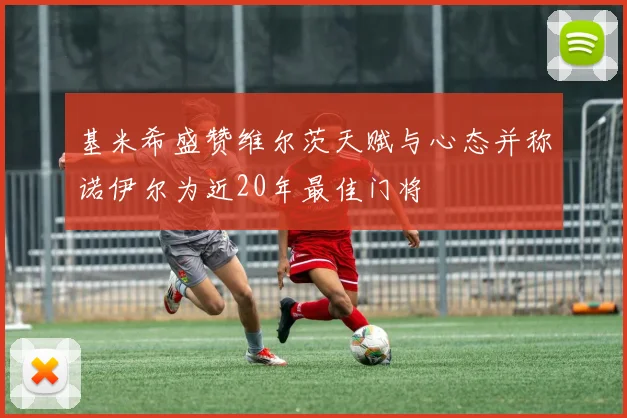 基米希盛赞维尔茨天赋与心态并称诺伊尔为近20年最佳门将