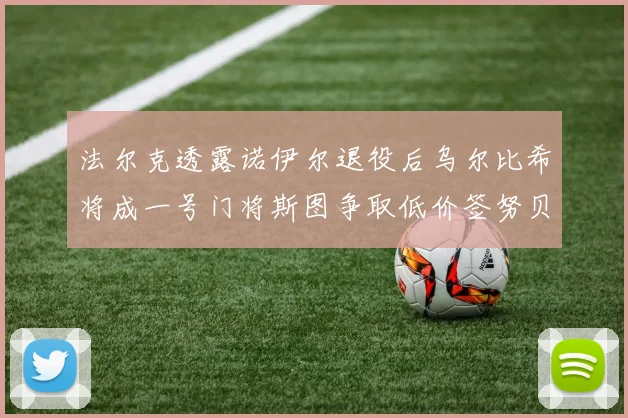 法尔克透露诺伊尔退役后乌尔比希将成一号门将斯图争取低价签努贝尔