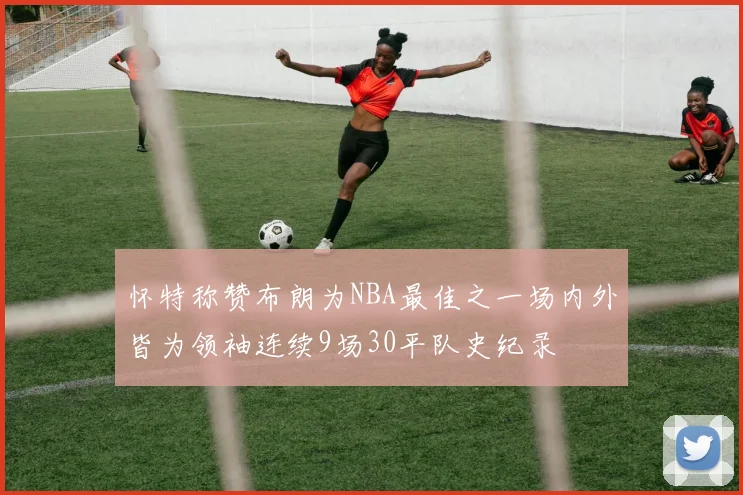 怀特称赞布朗为NBA最佳之一场内外皆为领袖连续9场30平队史纪录