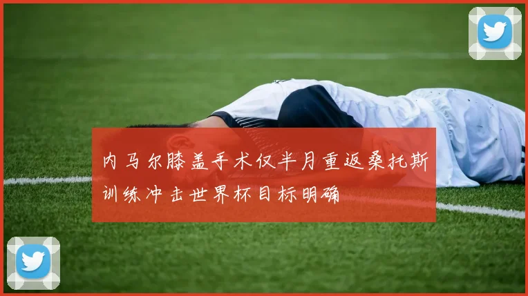 内马尔膝盖手术仅半月重返桑托斯训练冲击世界杯目标明确