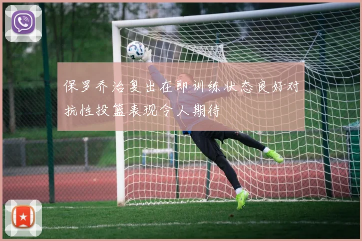 保罗乔治复出在即训练状态良好对抗性投篮表现令人期待
