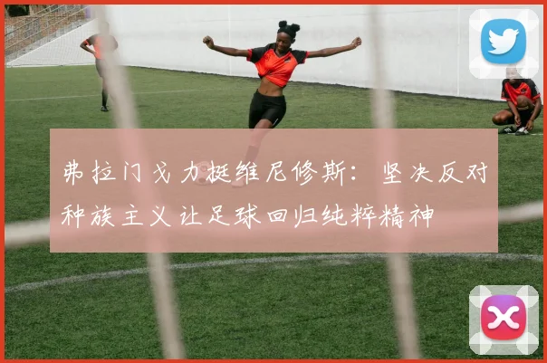 弗拉门戈力挺维尼修斯：坚决反对种族主义让足球回归纯粹精神
