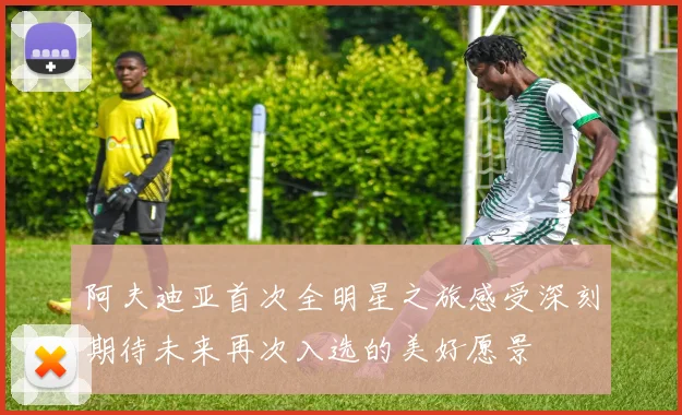 阿夫迪亚首次全明星之旅感受深刻期待未来再次入选的美好愿景
