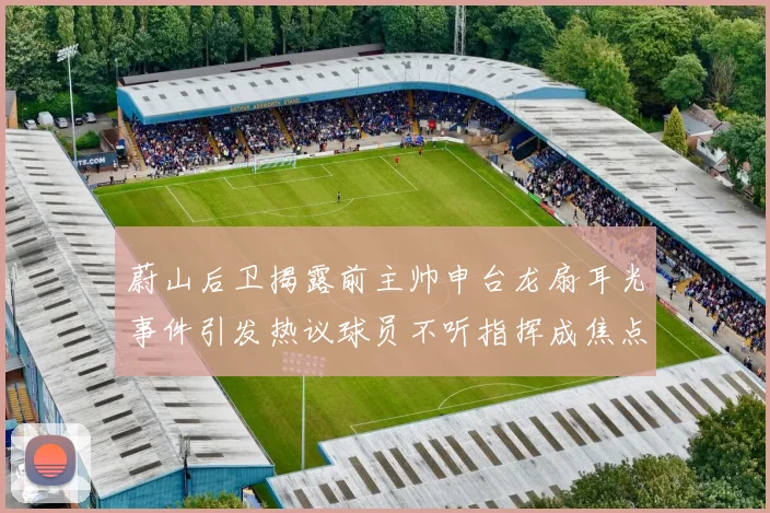 蔚山后卫揭露前主帅申台龙扇耳光事件引发热议球员不听指挥成焦点