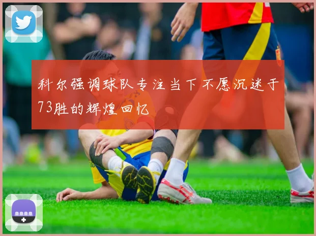 科尔强调球队专注当下不愿沉迷于73胜的辉煌回忆