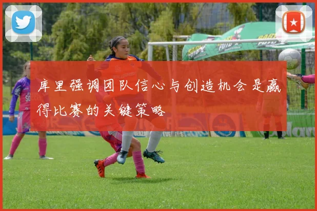 库里强调团队信心与创造机会是赢得比赛的关键策略