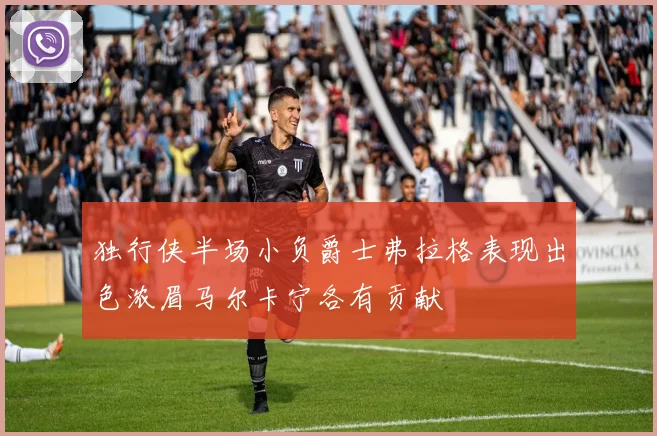 独行侠半场小负爵士弗拉格表现出色浓眉马尔卡宁各有贡献