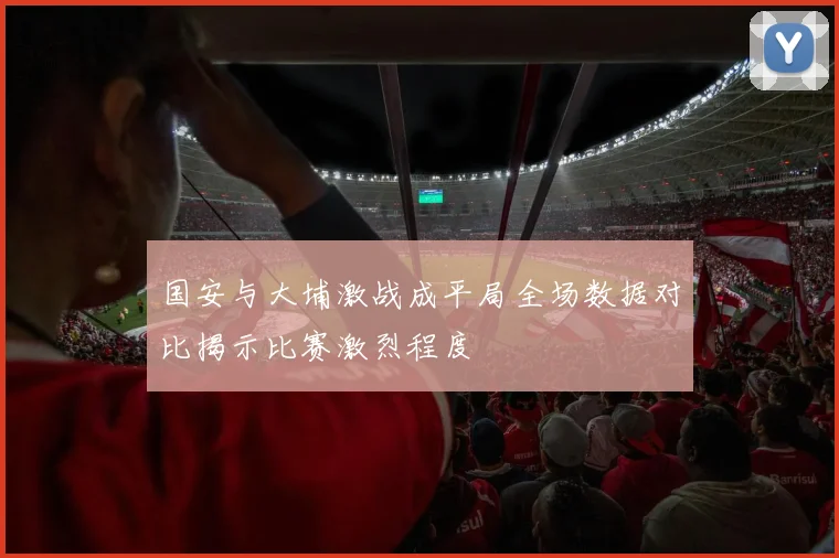 国安与大埔激战成平局全场数据对比揭示比赛激烈程度